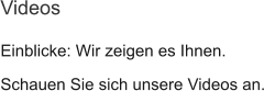 Einblicke: Wir zeigen es Ihnen. Schauen Sie sich unsere Videos an. Videos