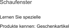 Lernen Sie spezielle Produkte kennen: Geschenkartikel Schaufenster