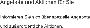 Informieren Sie sich über spezielle Angebote und außerordentliche Aktionen. Angebote und Aktionen für Sie